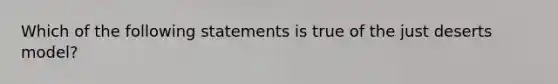 Which of the following statements is true of the just deserts model?