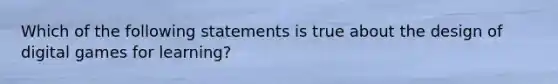 Which of the following statements is true about the design of digital games for learning?