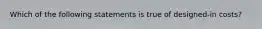 Which of the following statements is true of designed-in costs?