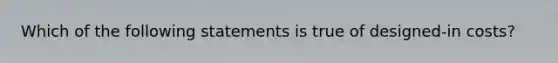 Which of the following statements is true of designed-in costs?