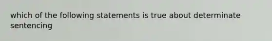 which of the following statements is true about determinate sentencing