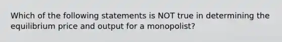 Which of the following statements is NOT true in determining the equilibrium price and output for a monopolist?