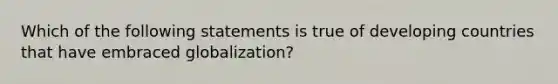 Which of the following statements is true of developing countries that have embraced globalization?