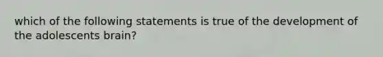 which of the following statements is true of the development of the adolescents brain?