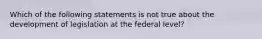 Which of the following statements is not true about the development of legislation at the federal level?