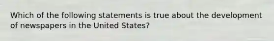 Which of the following statements is true about the development of newspapers in the United States?