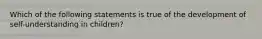 Which of the following statements is true of the development of self-understanding in children?