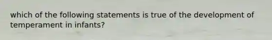 which of the following statements is true of the development of temperament in infants?