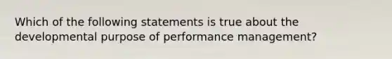 Which of the following statements is true about the developmental purpose of performance management?