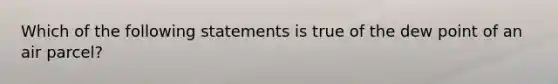 Which of the following statements is true of the dew point of an air parcel?