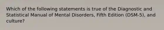 Which of the following statements is true of the Diagnostic and Statistical Manual of Mental Disorders, Fifth Edition (DSM-5), and culture?