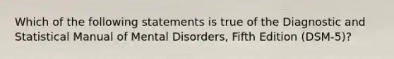 Which of the following statements is true of the Diagnostic and Statistical Manual of Mental Disorders, Fifth Edition (DSM-5)?