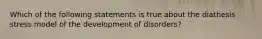 Which of the following statements is true about the diathesis stress model of the development of disorders?