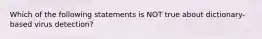 Which of the following statements is NOT true about dictionary-based virus detection?