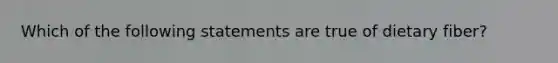Which of the following statements are true of dietary fiber?