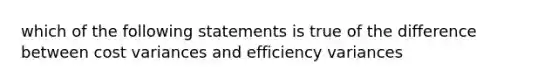 which of the following statements is true of the difference between cost variances and efficiency variances