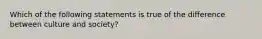 Which of the following statements is true of the difference between culture and society?