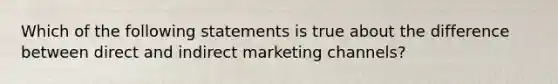 Which of the following statements is true about the difference between direct and indirect marketing channels?