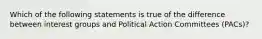 Which of the following statements is true of the difference between interest groups and Political Action Committees (PACs)?