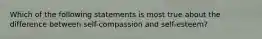 Which of the following statements is most true about the difference between self-compassion and self-esteem?