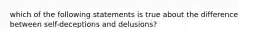 which of the following statements is true about the difference between self-deceptions and delusions?