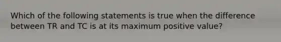 Which of the following statements is true when the difference between TR and TC is at its maximum positive value?