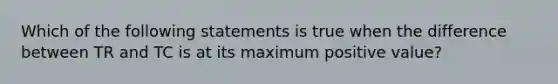 Which of the following statements is true when the difference between TR and TC is at its maximum positive​ value?