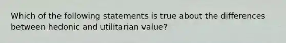 Which of the following statements is true about the differences between hedonic and utilitarian value?