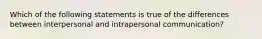 Which of the following statements is true of the differences between interpersonal and intrapersonal communication?