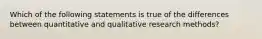 Which of the following statements is true of the differences between quantitative and qualitative research methods?