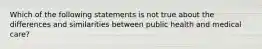 Which of the following statements is not true about the differences and similarities between public health and medical care?