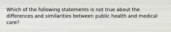 Which of the following statements is not true about the differences and similarities between public health and medical care?