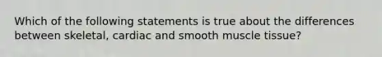 Which of the following statements is true about the differences between skeletal, cardiac and smooth <a href='https://www.questionai.com/knowledge/kMDq0yZc0j-muscle-tissue' class='anchor-knowledge'>muscle tissue</a>?