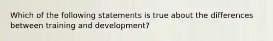 Which of the following statements is true about the differences between training and development?