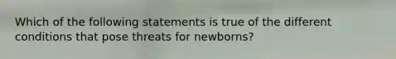 Which of the following statements is true of the different conditions that pose threats for newborns?