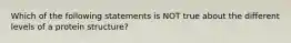 Which of the following statements is NOT true about the different levels of a protein structure?