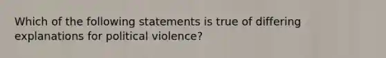 Which of the following statements is true of differing explanations for political violence?