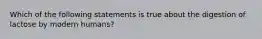 Which of the following statements is true about the digestion of lactose by modern humans?