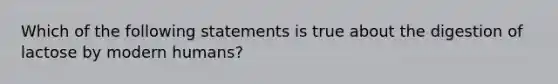 Which of the following statements is true about the digestion of lactose by modern humans?