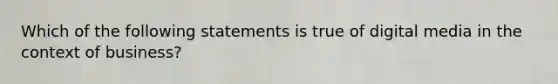 Which of the following statements is true of digital media in the context of business?