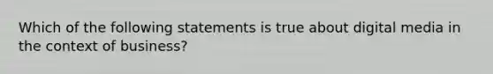 Which of the following statements is true about digital media in the context of business?