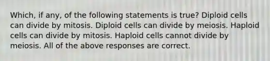 Which, if any, of the following statements is true? Diploid cells can divide by mitosis. Diploid cells can divide by meiosis. Haploid cells can divide by mitosis. Haploid cells cannot divide by meiosis. All of the above responses are correct.