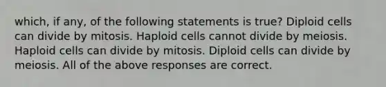 which, if any, of the following statements is true? Diploid cells can divide by mitosis. Haploid cells cannot divide by meiosis. Haploid cells can divide by mitosis. Diploid cells can divide by meiosis. All of the above responses are correct.