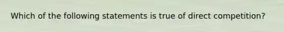 ​Which of the following statements is true of direct competition?