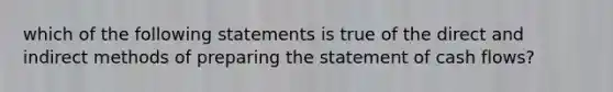 which of the following statements is true of the direct and indirect methods of <a href='https://www.questionai.com/knowledge/kV7zn0WT6E-preparing-the-statement' class='anchor-knowledge'>preparing the statement</a> of cash flows?