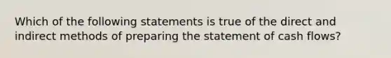 Which of the following statements is true of the direct and indirect methods of preparing the statement of cash​ flows?