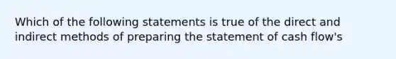 Which of the following statements is true of the direct and indirect methods of preparing the statement of cash flow's