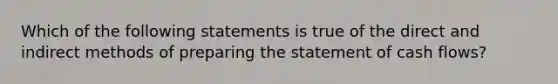 Which of the following statements is true of the direct and indirect methods of preparing the statement of cash flows?