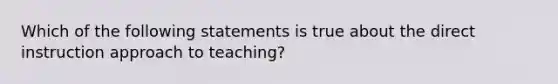 Which of the following statements is true about the direct instruction approach to teaching?