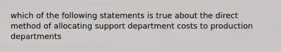 which of the following statements is true about the direct method of allocating support department costs to production departments